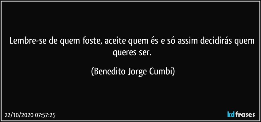 Lembre-se de quem foste, aceite quem és e só assim decidirás quem queres ser. (Benedito Jorge Cumbi)