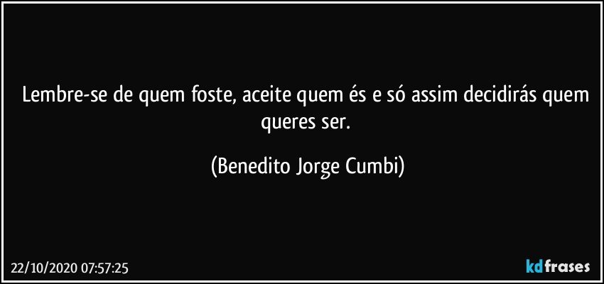 Lembre-se de quem foste, aceite quem és e só assim decidirás quem queres ser. (Benedito Jorge Cumbi)