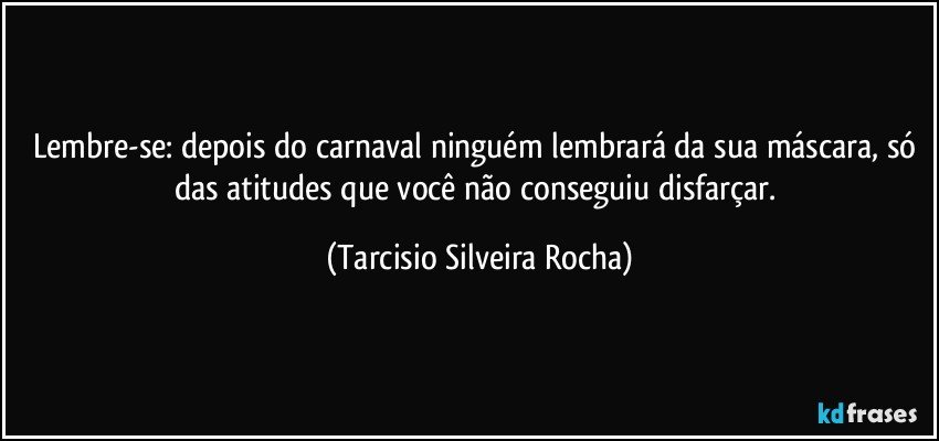 Lembre-se: depois do carnaval ninguém lembrará da sua máscara, só das atitudes que você não conseguiu disfarçar. (Tarcisio Silveira Rocha)