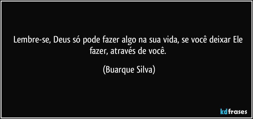 Lembre-se, Deus só pode fazer algo na sua vida, se você deixar Ele fazer, através de você. (Buarque Silva)