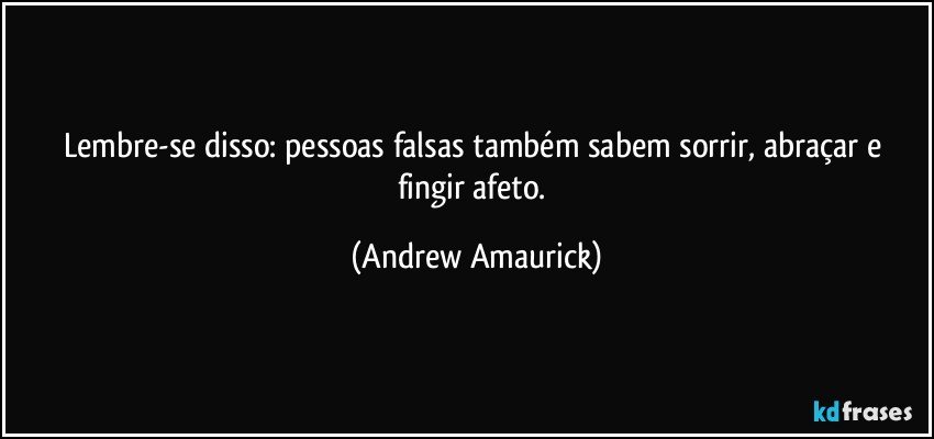 Lembre-se disso: pessoas falsas também sabem sorrir, abraçar e fingir afeto. (Andrew Amaurick)