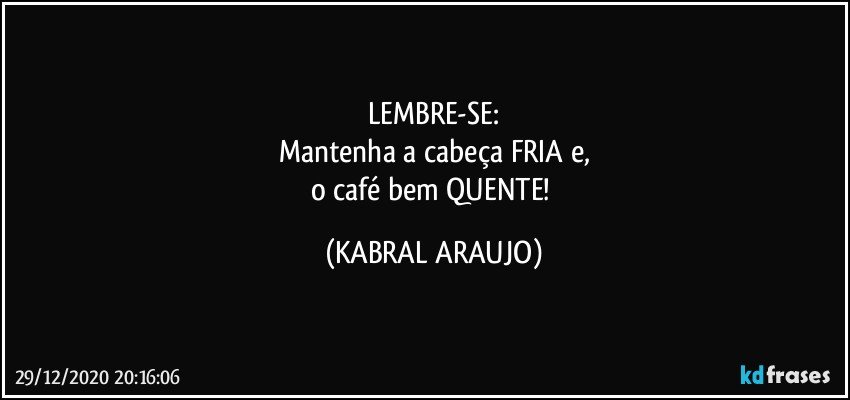 LEMBRE-SE:
Mantenha a cabeça FRIA e,
o café bem QUENTE! (KABRAL ARAUJO)