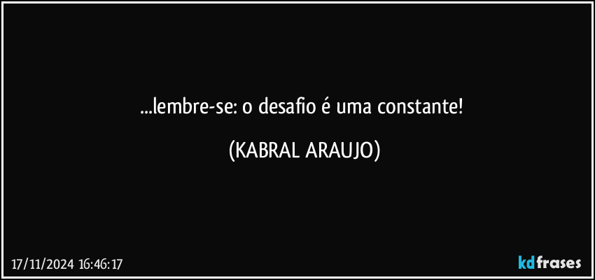 ...lembre-se: o desafio é uma constante! (KABRAL ARAUJO)