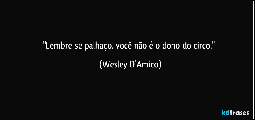 "Lembre-se palhaço, você não é o dono do circo." (Wesley D'Amico)