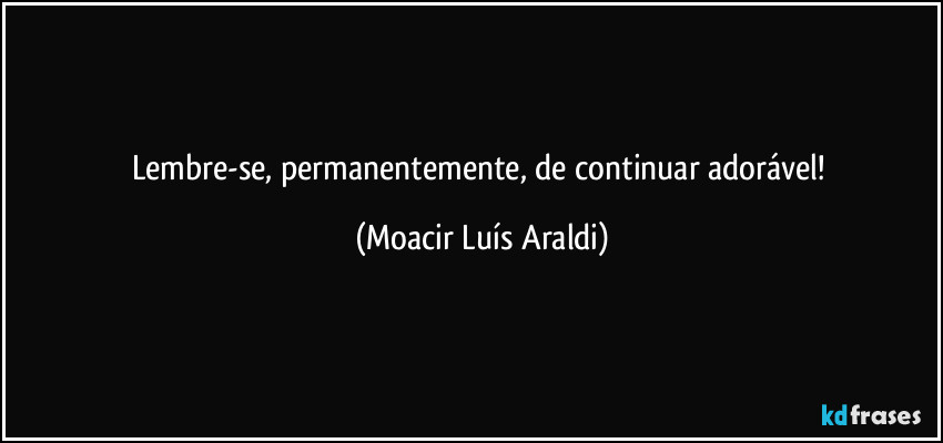 Lembre-se, permanentemente, de continuar adorável! (Moacir Luís Araldi)