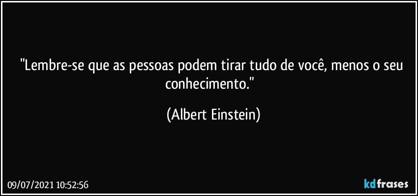 "Lembre-se que as pessoas podem tirar tudo de você, menos o seu conhecimento."​ (Albert Einstein)