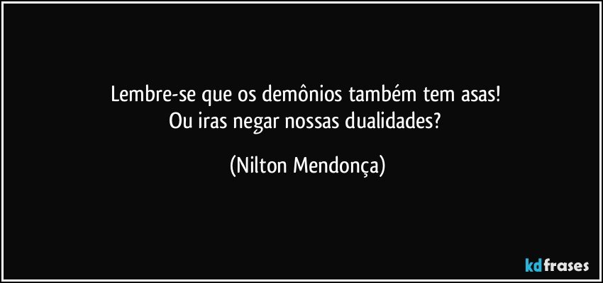 Lembre-se que os demônios  também tem asas! 
Ou iras negar nossas dualidades? (Nilton Mendonça)