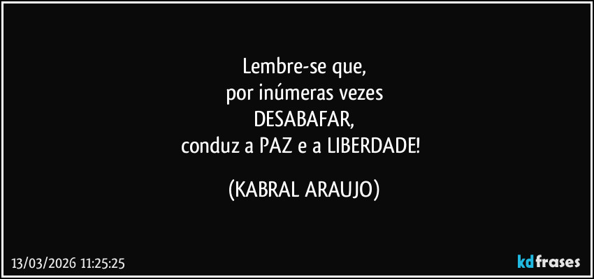 Lembre-se que,
por inúmeras vezes
DESABAFAR,
conduz a PAZ e a LIBERDADE! (KABRAL ARAUJO)