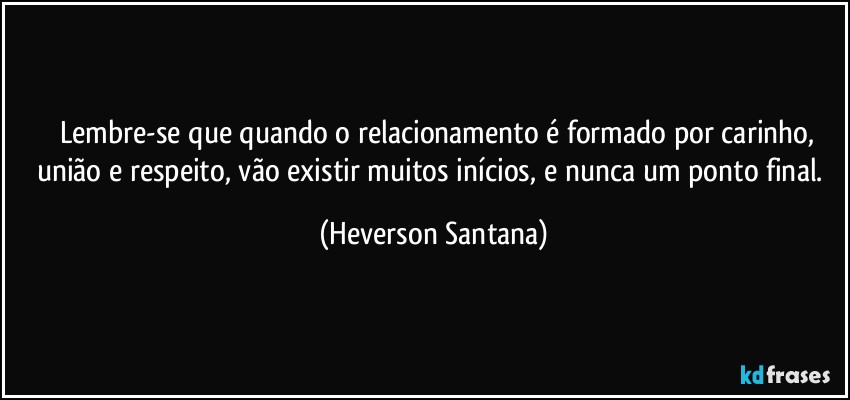 ⁠⁠Lembre-se que quando o relacionamento é formado por carinho, união e respeito, vão existir muitos inícios, e nunca um ponto final. (Heverson Santana)