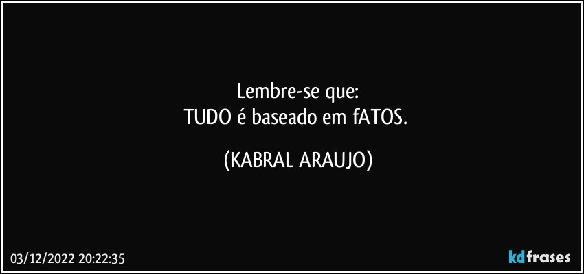 Lembre-se que:
TUDO é baseado em fATOS. (KABRAL ARAUJO)