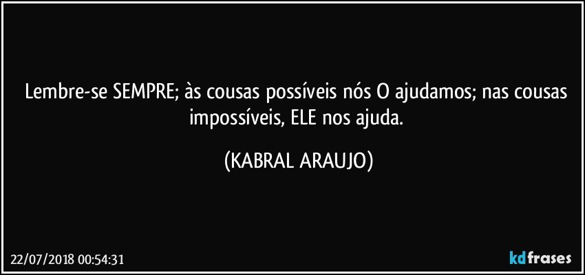 Lembre-se SEMPRE; às cousas possíveis nós O ajudamos; nas cousas impossíveis, ELE nos ajuda. (KABRAL ARAUJO)