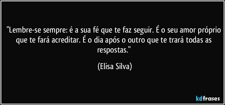 "Lembre-se sempre: é a sua fé que te faz seguir. É o seu amor próprio que te fará acreditar. É o dia após o outro que te trará todas as respostas." (Elisa Silva)