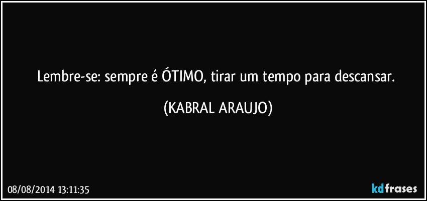 Lembre-se: sempre é ÓTIMO, tirar um tempo para descansar. (KABRAL ARAUJO)