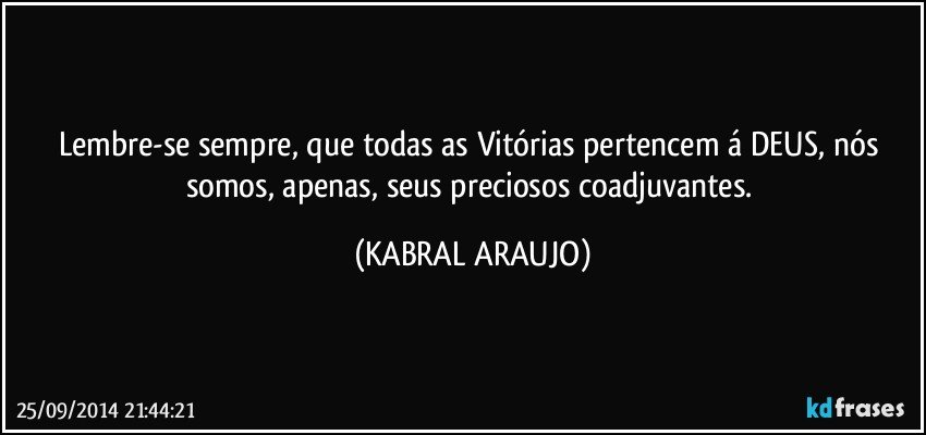 Lembre-se sempre, que todas as Vitórias pertencem á DEUS, nós somos, apenas, seus preciosos coadjuvantes. (KABRAL ARAUJO)