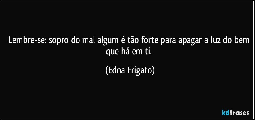 Lembre-se: sopro do mal algum é tão forte para apagar a luz do bem que há em ti. (Edna Frigato)