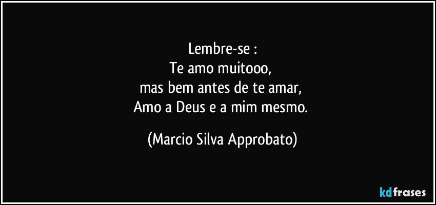 Lembre-se :
Te amo muitooo, 
mas bem antes de te amar, 
Amo a Deus e a mim mesmo. (Marcio Silva Approbato)