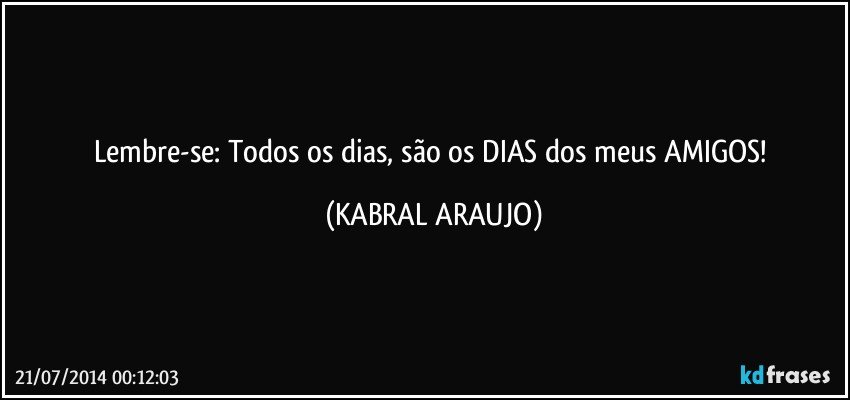 Lembre-se: Todos os dias, são os DIAS dos meus AMIGOS! (KABRAL ARAUJO)