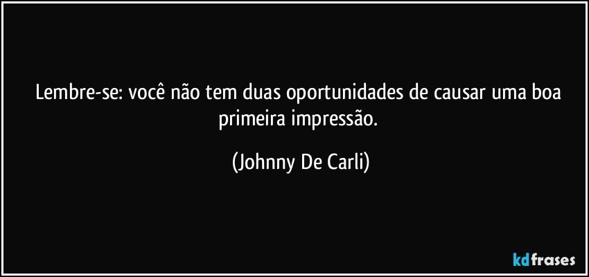 Lembre-se: você não tem duas oportunidades de causar uma boa primeira impressão. (Johnny De Carli)