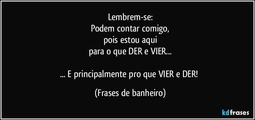 Lembrem-se:
Podem contar comigo,
pois estou aqui
para o que DER e VIER...

... E principalmente pro que VIER e DER! (Frases de banheiro)