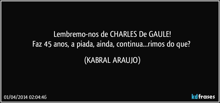 Lembremo-nos de CHARLES De GAULE!
Faz 45 anos, a piada, ainda, continua...rimos do que? (KABRAL ARAUJO)