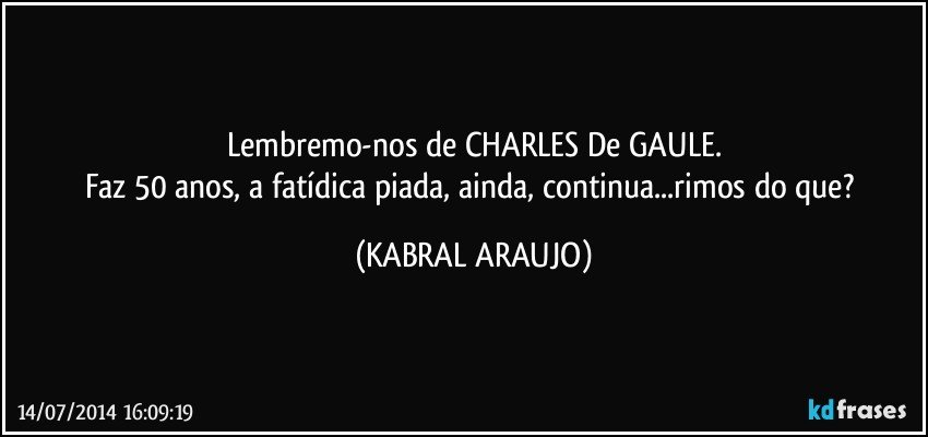 Lembremo-nos de CHARLES De GAULE.
Faz 50 anos, a fatídica piada, ainda, continua...rimos do que? (KABRAL ARAUJO)