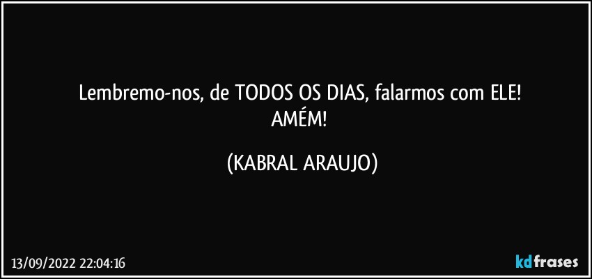 Lembremo-nos, de TODOS OS DIAS, falarmos com ELE! 
AMÉM! (KABRAL ARAUJO)