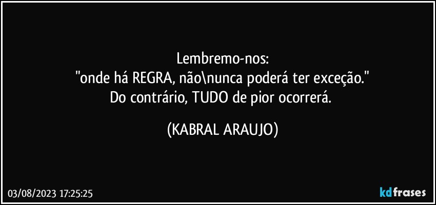 Lembremo-nos:
"onde há REGRA, não\nunca poderá ter exceção."
Do contrário, TUDO de pior ocorrerá. (KABRAL ARAUJO)