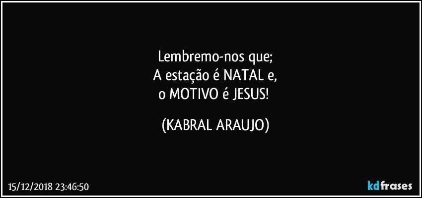 Lembremo-nos que;
A estação é NATAL e,
o MOTIVO é JESUS! (KABRAL ARAUJO)