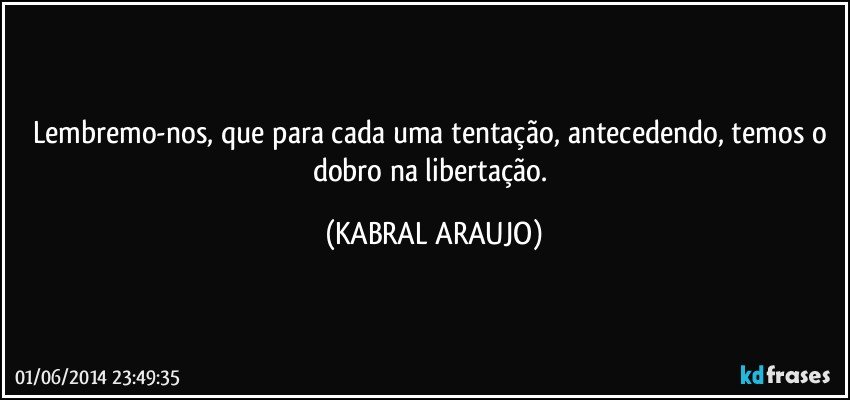 Lembremo-nos, que para cada uma tentação, antecedendo, temos o dobro na libertação. (KABRAL ARAUJO)