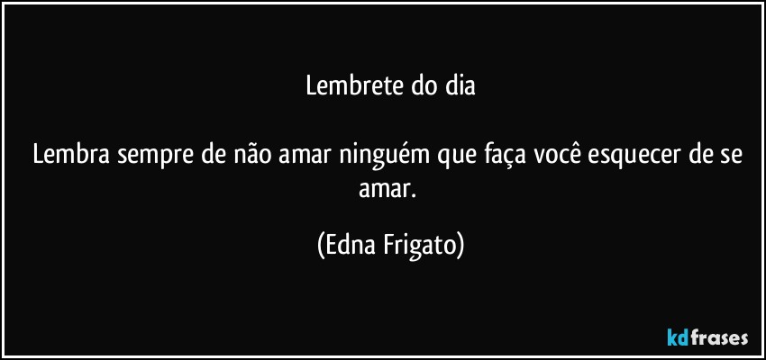 Lembrete do dia

Lembra sempre de não amar ninguém que faça você esquecer de se amar. (Edna Frigato)