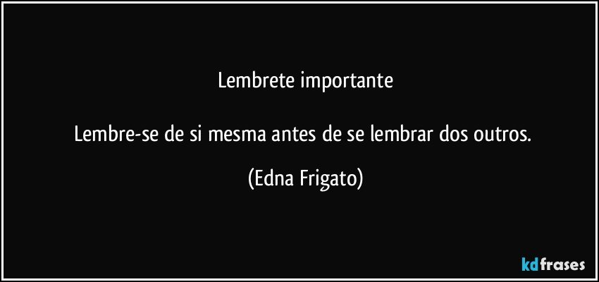 Lembrete importante

Lembre-se de si mesma antes de se lembrar dos outros. (Edna Frigato)