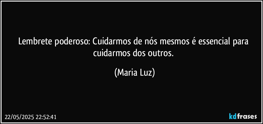 Lembrete poderoso: Cuidarmos de nós mesmos é essencial para cuidarmos dos outros. (Maria Luz)