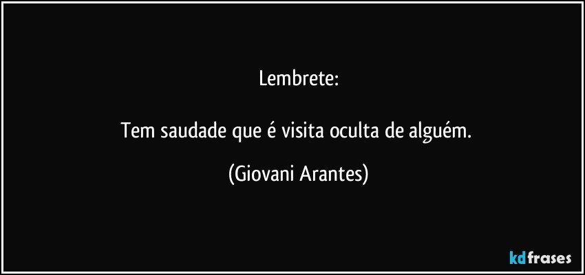 Lembrete:

Tem saudade que é visita oculta de alguém. (Giovani Arantes)