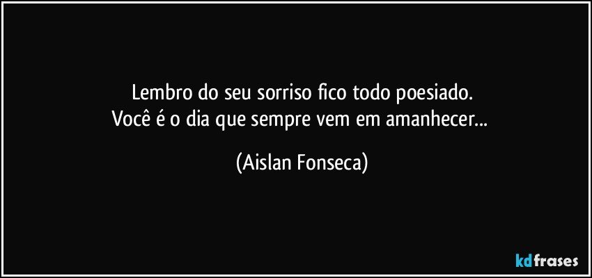 Lembro do seu sorriso fico todo poesiado.
Você é o dia que sempre vem em amanhecer... (Aislan Fonseca)