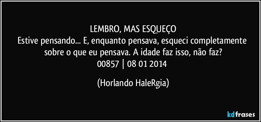 LEMBRO, MAS ESQUEÇO
Estive pensando... E, enquanto pensava, esqueci completamente sobre o que eu pensava. A idade faz isso, não faz?
00857 | 08/01/2014 (Horlando HaleRgia)