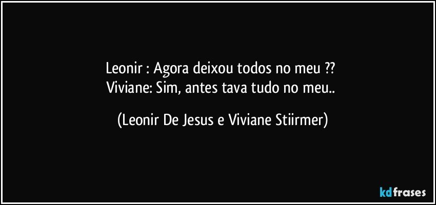 Leonir : Agora deixou todos no meu ?? 
Viviane: Sim, antes tava tudo no meu.. (Leonir De Jesus e Viviane Stiirmer)