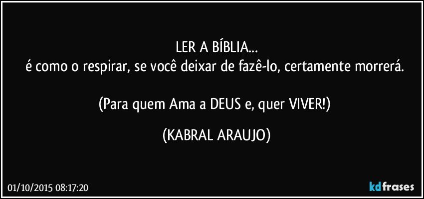 LER A BÍBLIA...
é como o respirar, se você deixar de fazê-lo, certamente morrerá. 

(Para quem Ama a DEUS e, quer VIVER!) (KABRAL ARAUJO)