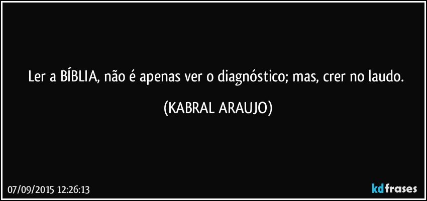 Ler a BÍBLIA, não é apenas ver o diagnóstico; mas, crer no laudo. (KABRAL ARAUJO)