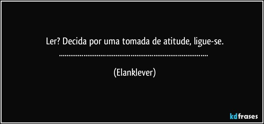 Ler? Decida por uma tomada de atitude, ligue-se.
...... (Elanklever)