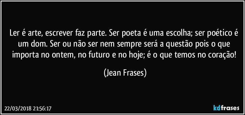 Ler é arte, escrever faz parte. Ser poeta é uma escolha; ser poético é um dom. Ser ou não ser nem sempre será a questão pois o que importa no ontem, no futuro e no hoje; é o que temos no coração! (Jean Frases)