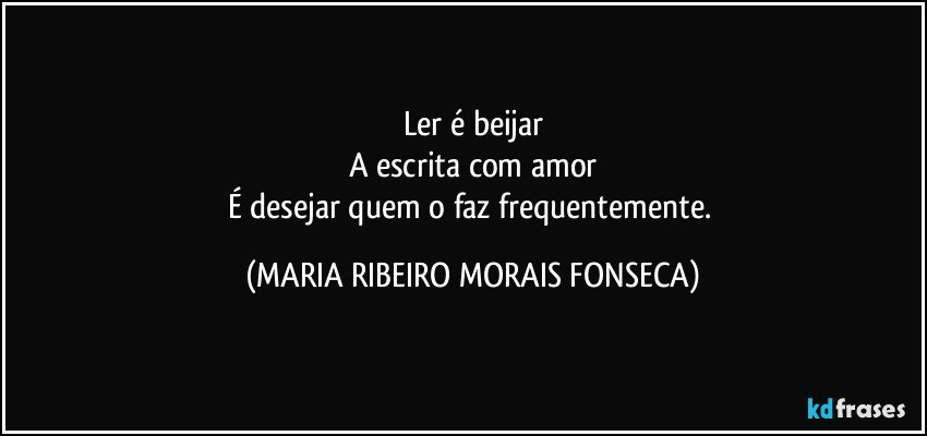 Ler é beijar
A escrita com amor
É desejar quem o faz frequentemente. (MARIA RIBEIRO MORAIS FONSECA)