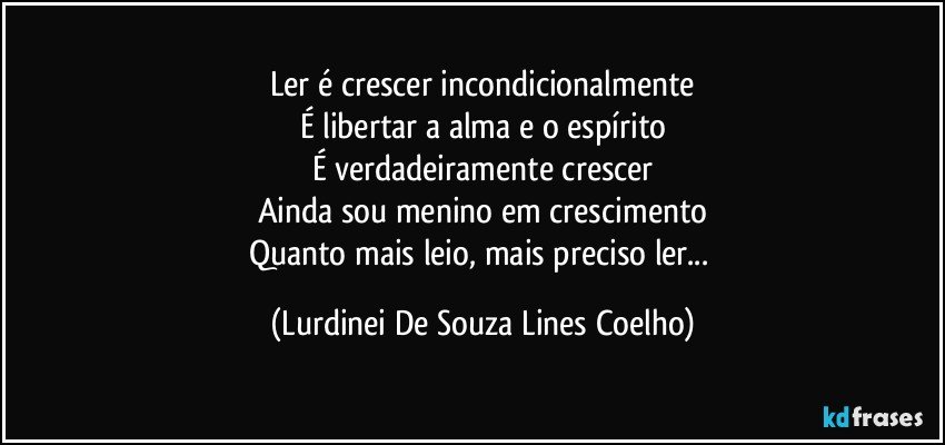 Ler é crescer incondicionalmente
É libertar a alma e o espírito
É verdadeiramente crescer
Ainda sou menino em crescimento
Quanto mais leio, mais preciso ler... (Lurdinei De Souza Lines Coelho)