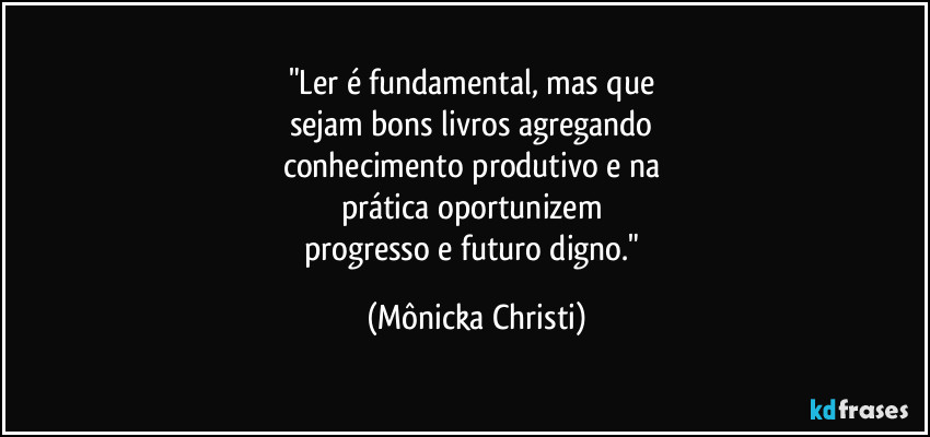 "Ler é fundamental, mas que 
sejam bons livros agregando 
conhecimento produtivo e na 
prática oportunizem 
progresso e futuro digno." (Mônicka Christi)