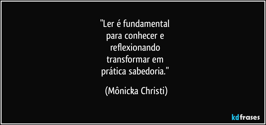 "Ler é fundamental
para conhecer e
reflexionando
transformar em
prática sabedoria." (Mônicka Christi)