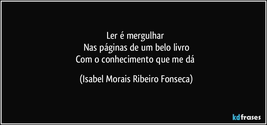 Ler é mergulhar 
Nas páginas de um belo livro
Com o conhecimento que me dá (Isabel Morais Ribeiro Fonseca)