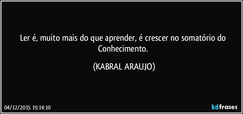 Ler é, muito mais do que aprender, é crescer no somatório do Conhecimento. (KABRAL ARAUJO)