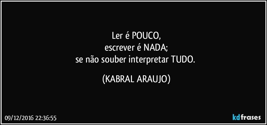 Ler é POUCO,
escrever é NADA;
se não souber interpretar TUDO. (KABRAL ARAUJO)