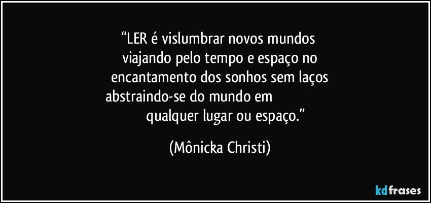 “LER é vislumbrar novos mundos 
viajando pelo tempo e espaço no
 encantamento dos sonhos sem laços 
abstraindo-se do mundo em                                                                               qualquer lugar ou espaço.” (Mônicka Christi)