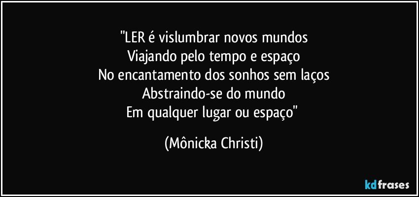 "LER é vislumbrar novos mundos
Viajando pelo tempo e espaço
No encantamento dos sonhos sem laços
Abstraindo-se do mundo
Em qualquer lugar ou espaço" (Mônicka Christi)