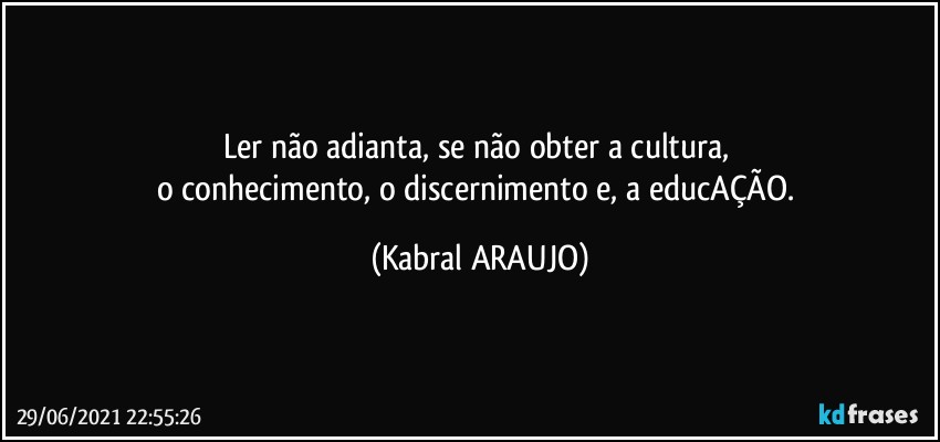 Ler não adianta, se não obter a cultura, 
o conhecimento, o discernimento e, a educAÇÃO. (KABRAL ARAUJO)